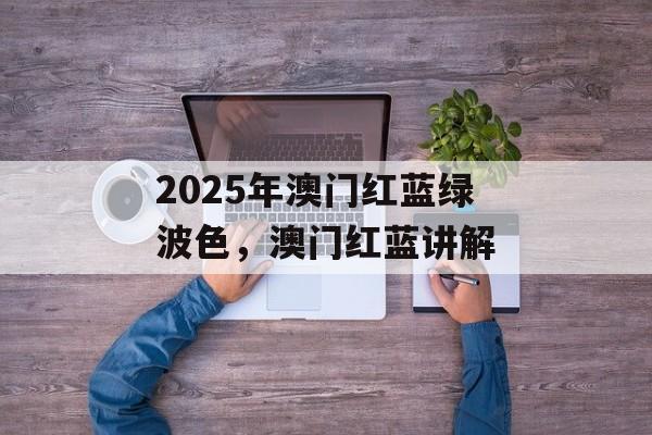 2025年澳门红蓝绿波色，澳门红蓝讲解