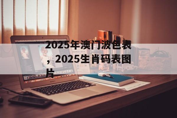 2025年澳门波色表，2025生肖码表图片