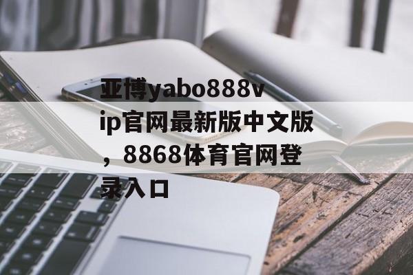 亚博yabo888vip官网最新版中文版，8868体育官网登录入口